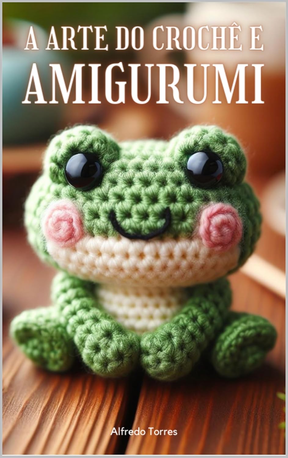 A Arte do Croche e Amigurumi Dos Fundamentos as Obras Primas